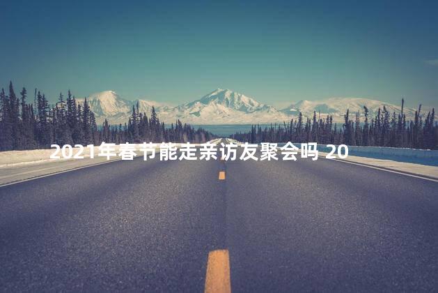 2021年春节能走亲访友聚会吗 2021年春节是几月几号